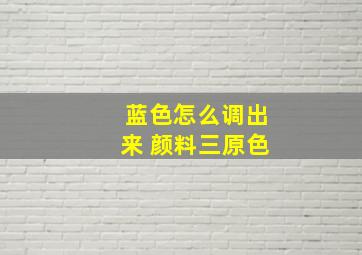 蓝色怎么调出来 颜料三原色